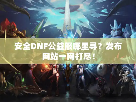 安全DNF公益服哪里寻？发布网站一网打尽！