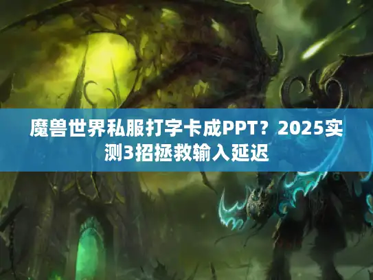 魔兽世界私服打字卡成PPT？2025实测3招拯救输入延迟