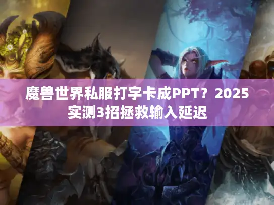 魔兽世界私服打字卡成PPT？2025实测3招拯救输入延迟