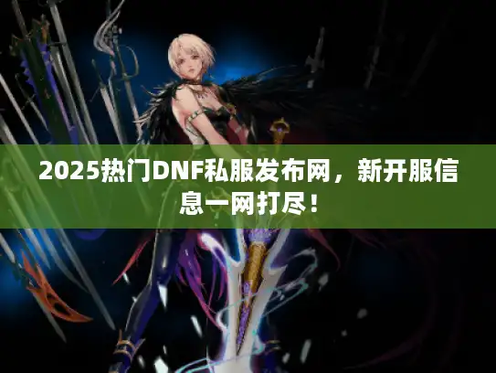 2025热门DNF私服发布网，新开服信息一网打尽！