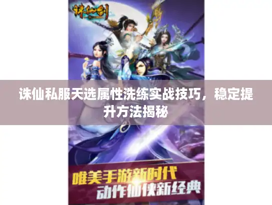 诛仙私服天选属性洗练实战技巧，稳定提升方法揭秘