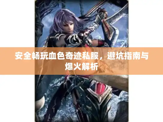 安全畅玩血色奇迹私服，避坑指南与爆火解析