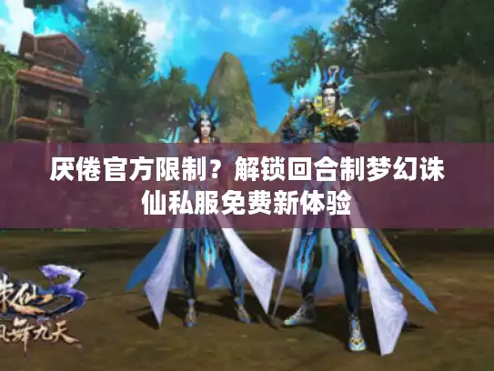 厌倦官方限制？解锁回合制梦幻诛仙私服免费新体验