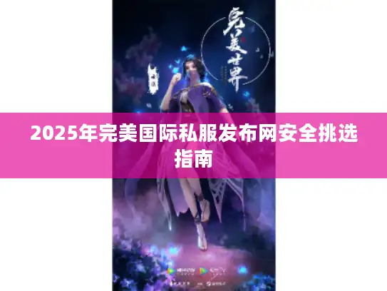2025年完美国际私服发布网安全挑选指南 2025年完美国际私服发布网安全挑选指南