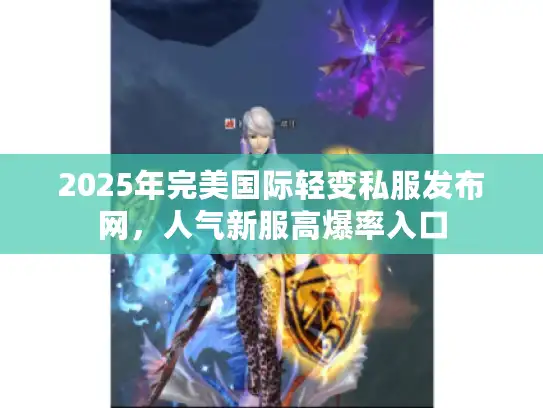 2025年完美国际轻变私服发布网，人气新服高爆率入口
