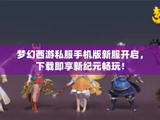 梦幻西游私服手机版新服开启,下载即享新纪元畅玩! 梦幻西游私服手机版新服开启,下载即享新纪元畅玩!