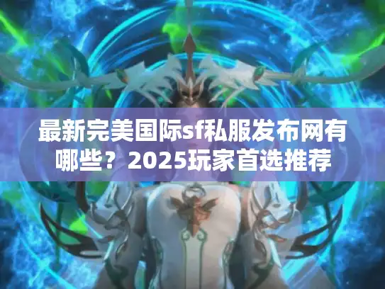 最新完美国际sf私服发布网有哪些？2025玩家首选推荐