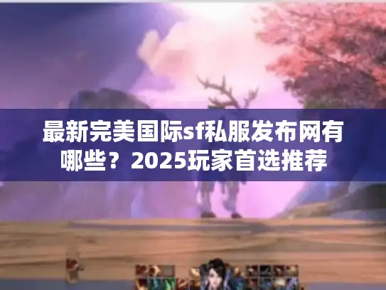 最新完美国际sf私服发布网有哪些？2025玩家首选推荐