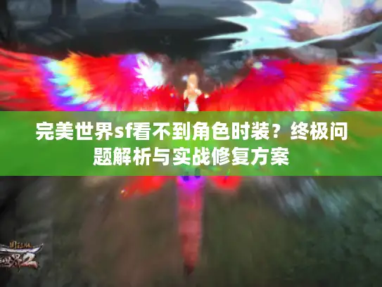 完美世界sf看不到角色时装?终极问题解析与实战修复方案 完美世界sf看不到角色时装?终极问题解析与实战修复方案