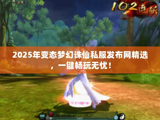 2025年变态梦幻诛仙私服发布网精选，一键畅玩无忧！
