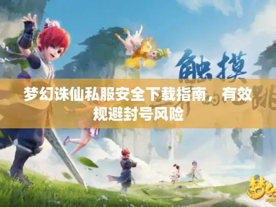 梦幻诛仙私服安全下载指南，有效规避封号风险