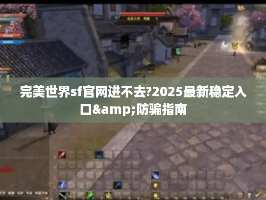 完美世界sf官网进不去?2025最新稳定入口&防骗指南