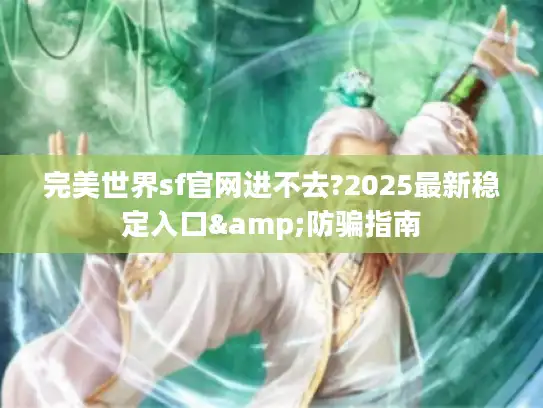 完美世界sf官网进不去?2025最新稳定入口&防骗指南