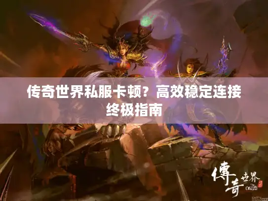 传奇世界私服卡顿？高效稳定连接终极指南