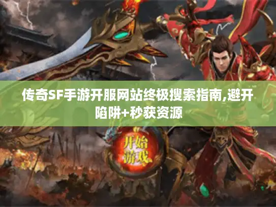传奇SF手游开服网站终极搜索指南,避开陷阱+秒获资源