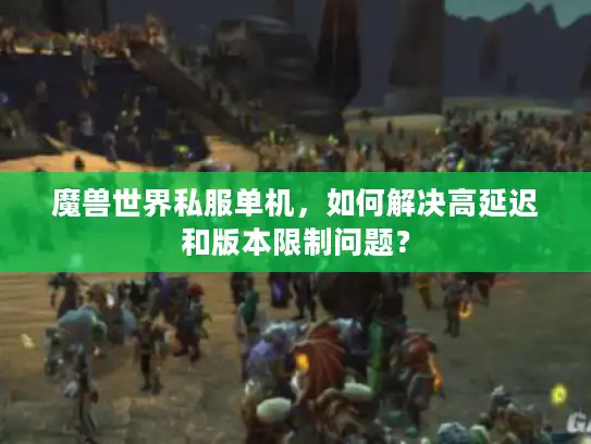 魔兽世界私服单机，如何解决高延迟和版本限制问题？