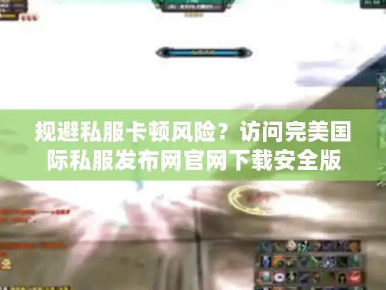 规避私服卡顿风险？访问完美国际私服发布网官网下载安全版