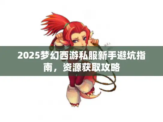 2025梦幻西游私服新手避坑指南,资源获取攻略 2025梦幻西游私服新手避坑指南,资源获取攻略