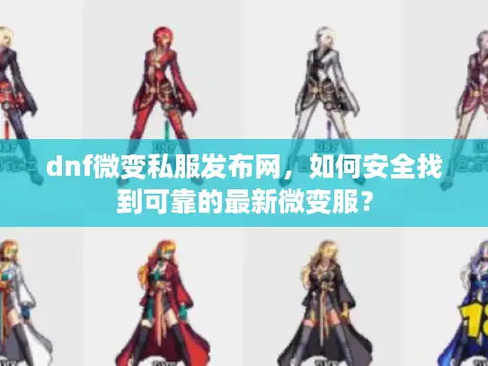 dnf微变私服发布网，如何安全找到可靠的最新微变服？