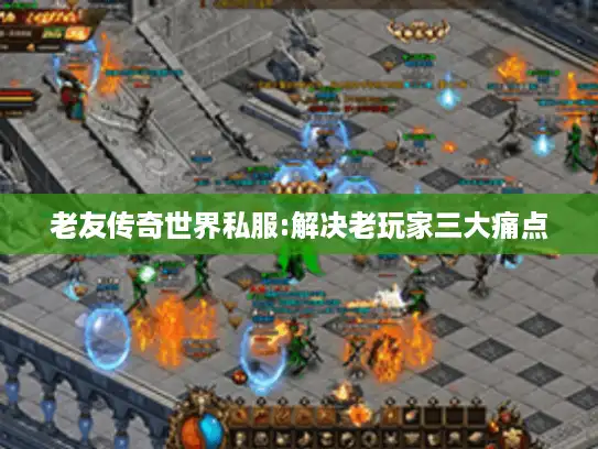 老友传奇世界私服:解决老玩家三大痛点