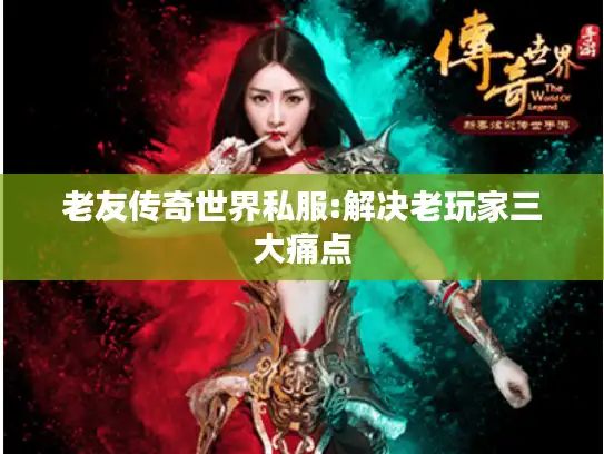 老友传奇世界私服:解决老玩家三大痛点