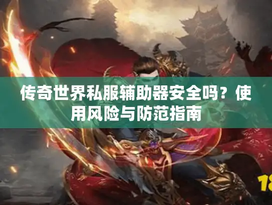 传奇世界私服辅助器安全吗？使用风险与防范指南
