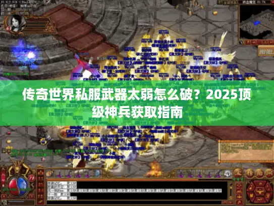 传奇世界私服武器太弱怎么破？2025顶级神兵获取指南