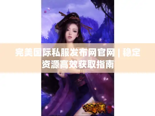 完美国际私服发布网官网 | 稳定资源高效获取指南 完美国际私服发布网官网 | 稳定资源高效获取指南