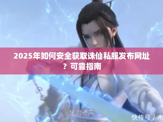 2025年如何安全获取诛仙私服发布网址?可靠指南 2025年如何安全获取诛仙私服发布网址?可靠指南