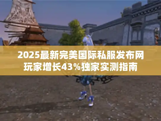 2025最新完美国际私服发布网玩家增长43%独家实测指南 2025最新完美国际私服发布网玩家增长43%独家实测指南