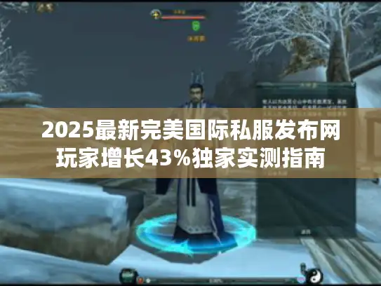2025最新完美国际私服发布网玩家增长43%独家实测指南 2025最新完美国际私服发布网玩家增长43%独家实测指南