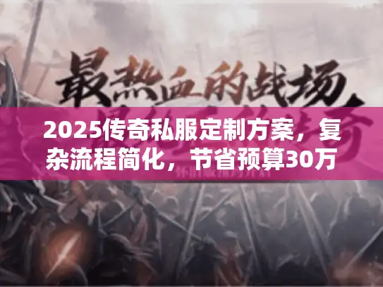 2025传奇私服定制方案，复杂流程简化，节省预算30万