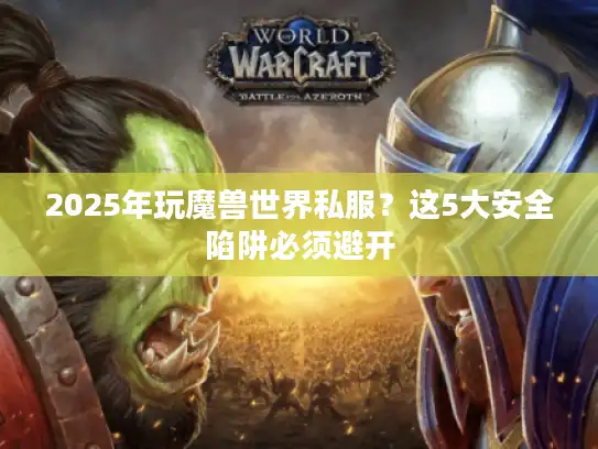 2025年玩魔兽世界私服？这5大安全陷阱必须避开