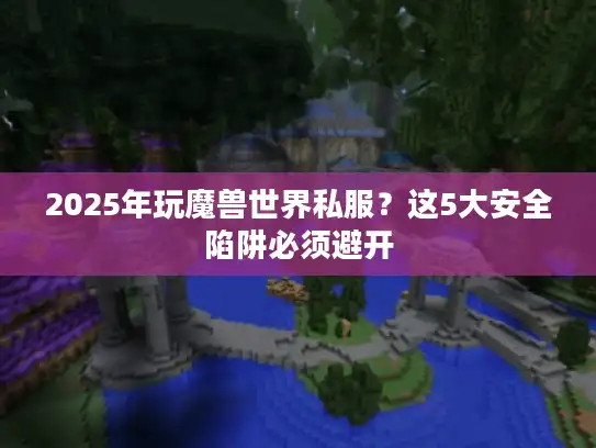 2025年玩魔兽世界私服？这5大安全陷阱必须避开