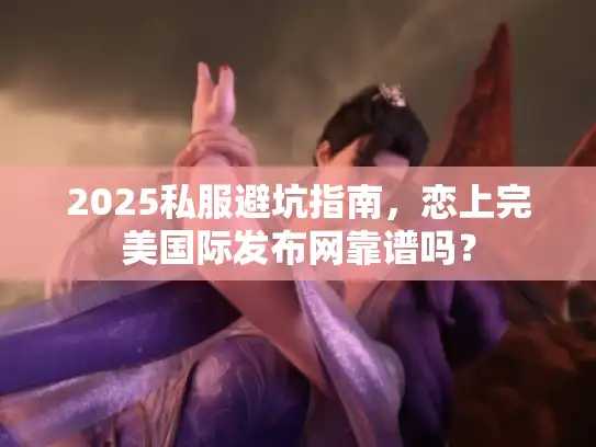 2025私服避坑指南,恋上完美国际发布网靠谱吗? 2025私服避坑指南,恋上完美国际发布网靠谱吗?