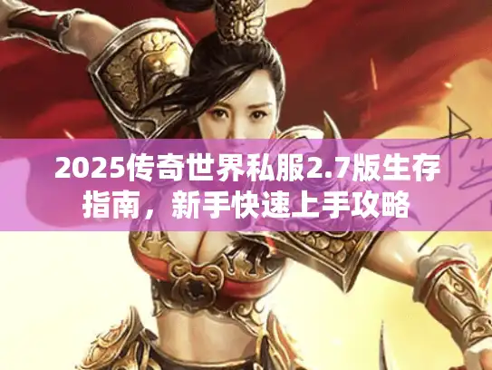 2025传奇世界私服2.7版生存指南，新手快速上手攻略