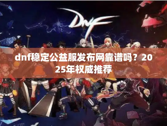 dnf稳定公益服发布网靠谱吗？2025年权威推荐