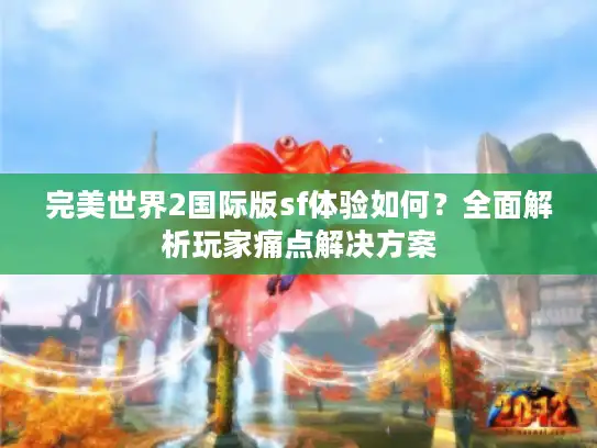 完美世界2国际版sf体验如何？全面解析玩家痛点解决方案