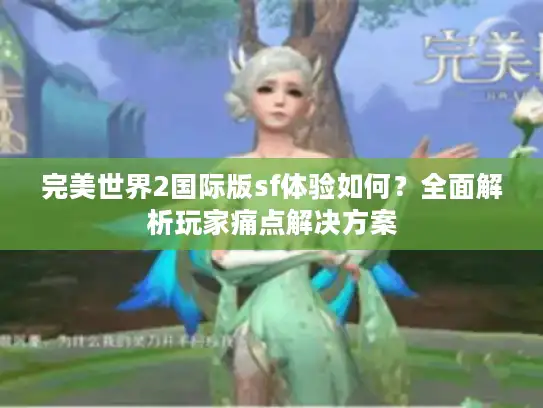 完美世界2国际版sf体验如何？全面解析玩家痛点解决方案