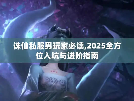 诛仙私服男玩家必读,2025全方位入坑与进阶指南