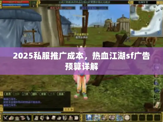 2025私服推广成本，热血江湖sf广告预算详解