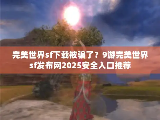 完美世界sf下载被骗了？9游完美世界sf发布网2025安全入口推荐