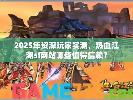 2025年资深玩家实测，热血江湖sf网站哪些值得信赖？