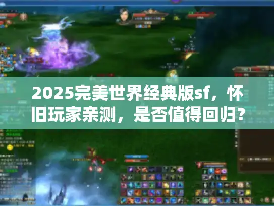 2025完美世界经典版sf,怀旧玩家亲测,是否值得回归? 2025完美世界经典版sf,怀旧玩家亲测,是否值得回归?