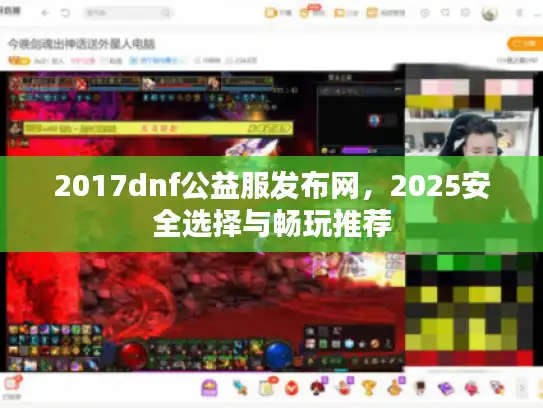 2017dnf公益服发布网,2025安全选择与畅玩推荐 2017dnf公益服发布网,2025安全选择与畅玩推荐