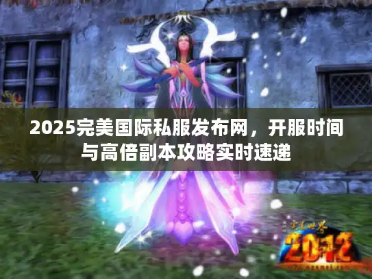 2025完美国际私服发布网,开服时间与高倍副本攻略实时速递 2025完美国际私服发布网,开服时间与高倍副本攻略实时速递