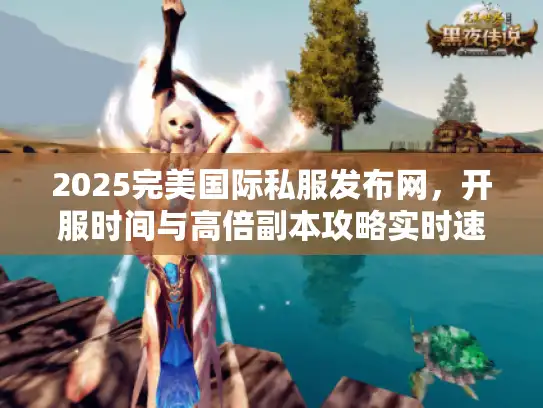 2025完美国际私服发布网,开服时间与高倍副本攻略实时速递 2025完美国际私服发布网,开服时间与高倍副本攻略实时速递