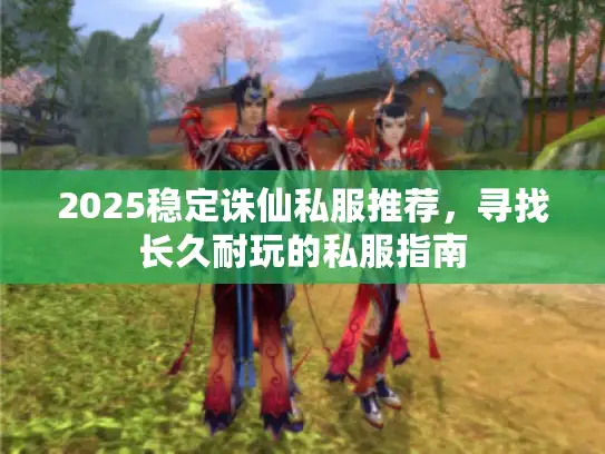 2025稳定诛仙私服推荐，寻找长久耐玩的私服指南