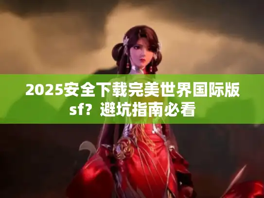 2025安全下载完美世界国际版sf?避坑指南必看 2025安全下载完美世界国际版sf?避坑指南必看