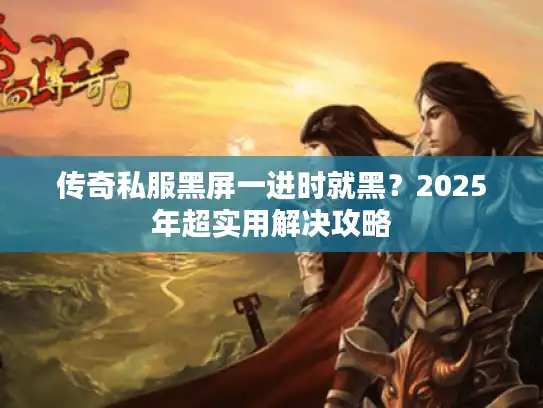 传奇私服黑屏一进时就黑？2025年超实用解决攻略